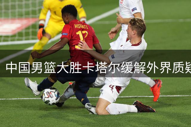 中国男篮大胜卡塔尔缓解外界质疑压力
