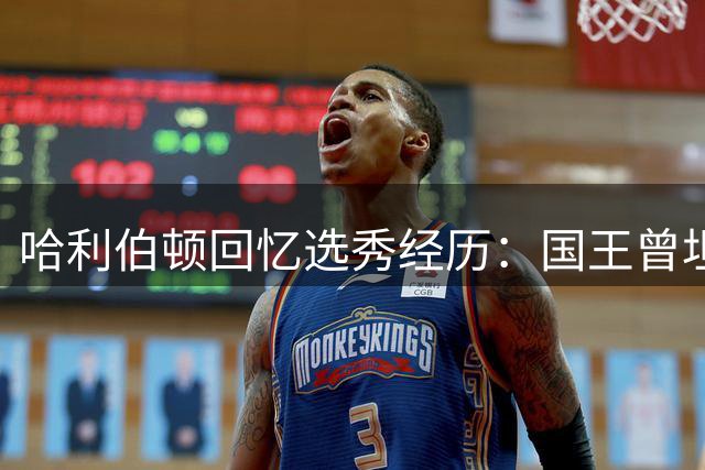 哈利伯顿回忆选秀经历：国王曾坦言无缘12号签