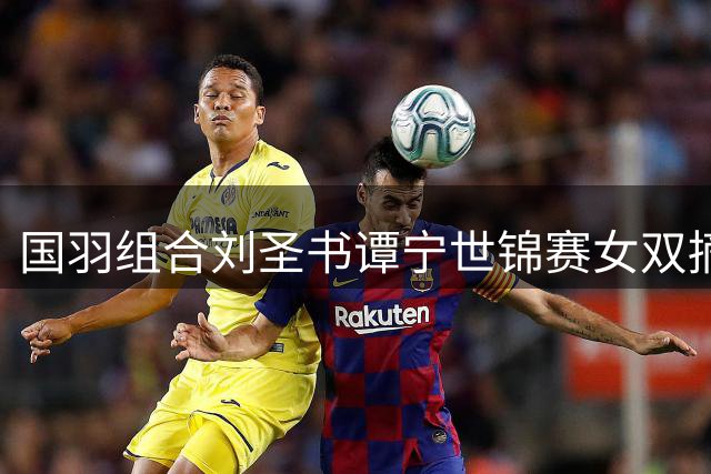 国羽组合刘圣书/谭宁世锦赛女双摘银