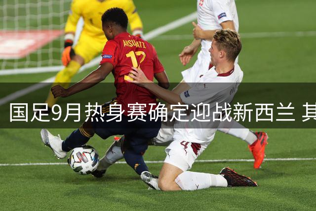 国足9月热身赛确定迎战新西兰 其余对手名单待公布