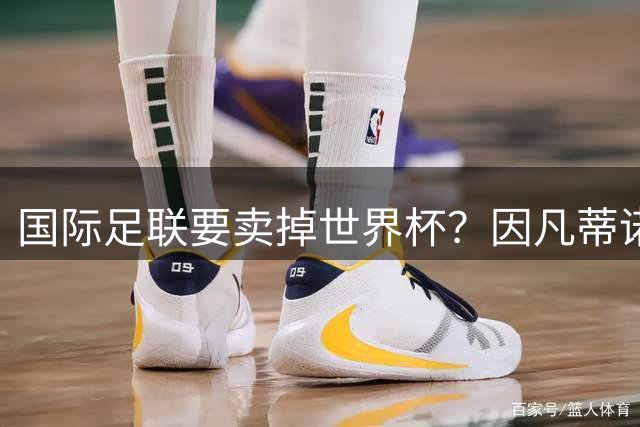 国际足联要卖掉世界杯？因凡蒂诺为什么突然认输了？