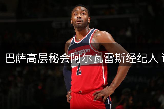 巴萨高层秘会阿尔瓦雷斯经纪人 诺坎普引援再添重磅目标