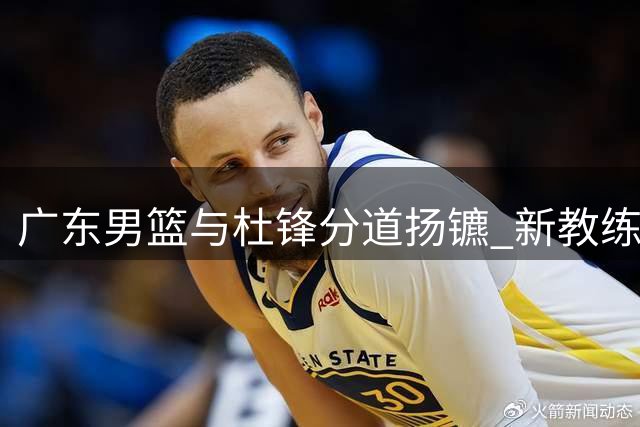 广东男篮与杜锋分道扬镳 新教练团队全力备战新赛季