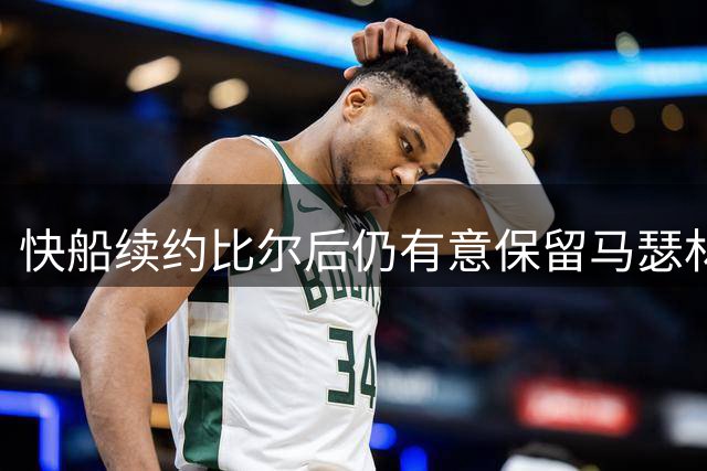 快船续约比尔后仍有意保留马瑟林？阵容名额成关键难题