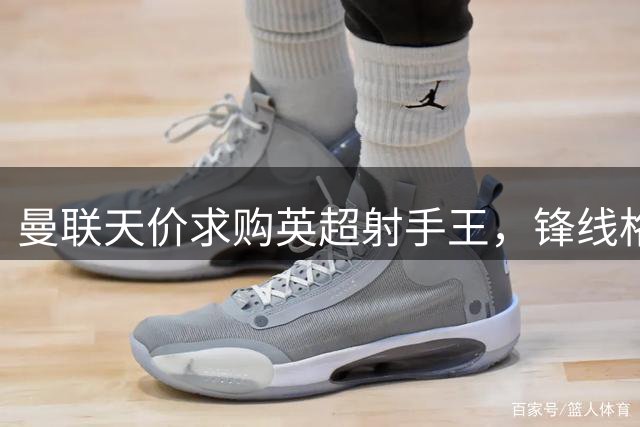 曼联天价求购英超射手王，锋线格局或迎巨变