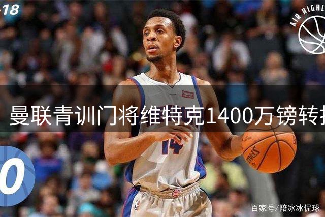 曼联青训门将维特克1400万镑转投英冠 红魔保留35%未来分成