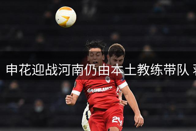 申花迎战河南仍由本土教练带队 蒋圣龙伤情更新