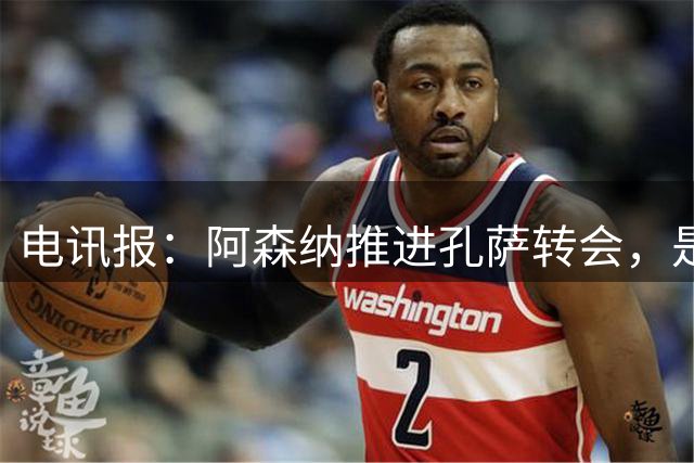 电讯报：阿森纳推进孔萨转会，是否愿匹配6000万镑要价还有待观察