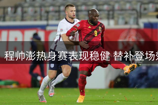程帅澎热身赛表现稳健 替补登场效率不俗