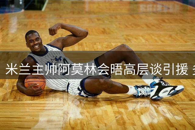 米兰主帅阿莫林会晤高层谈引援 多名球员或离队