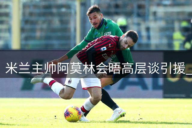 米兰主帅阿莫林会晤高层谈引援 多名球员或离队