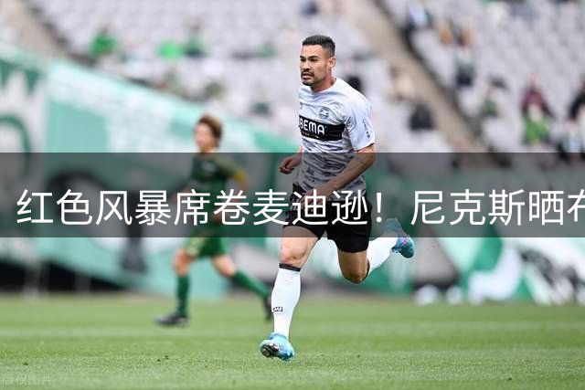 红色风暴席卷麦迪逊！尼克斯晒布里奇斯全新造型引热议