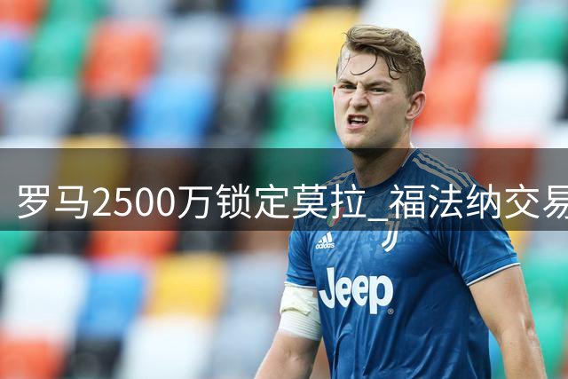 罗马2500万锁定莫拉 福法纳交易进入最后抉择