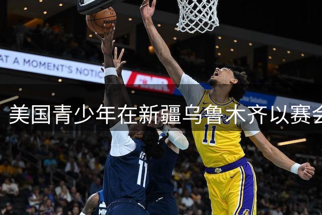 美国青少年在新疆乌鲁木齐以赛会友、增进友谊——“看到热情好客、多元交融的新疆”