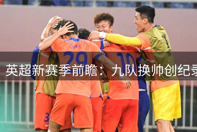 英超新赛季前瞻：九队换帅创纪录 夏季转会投入超20亿镑