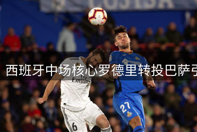 西班牙中场核心罗德里转投巴萨引轰动 皇马天价官宣黯然失色