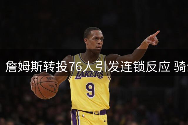 詹姆斯转投76人引发连锁反应 骑士瞄准自由球员库明加