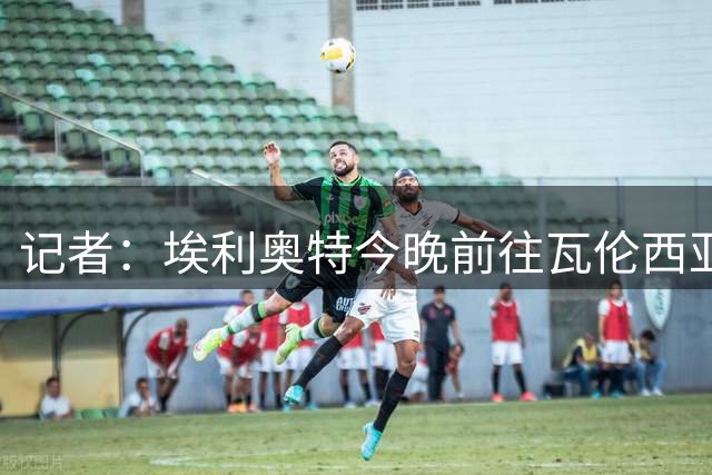 记者：埃利奥特今晚前往瓦伦西亚接受体检 租期1年无买断条款
