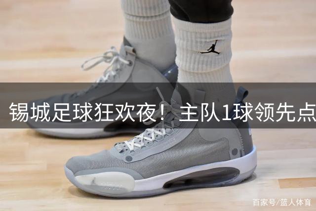 锡城足球狂欢夜！主队1球领先点燃球迷激情