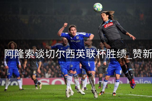 阿隆索谈切尔西英联杯胜绩 赞新援表现及队员默契配合