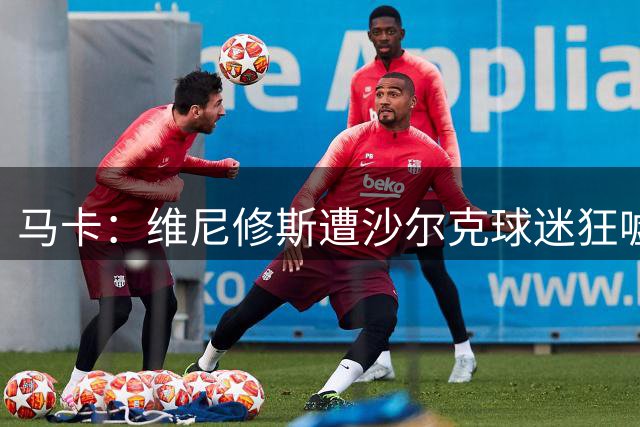 马卡：维尼修斯遭沙尔克球迷狂嘘，随后以飞吻回应