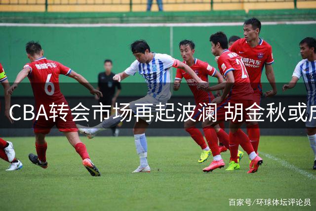 CBA转会市场再起波澜 胡金秋或成今夏最大牌流动球员